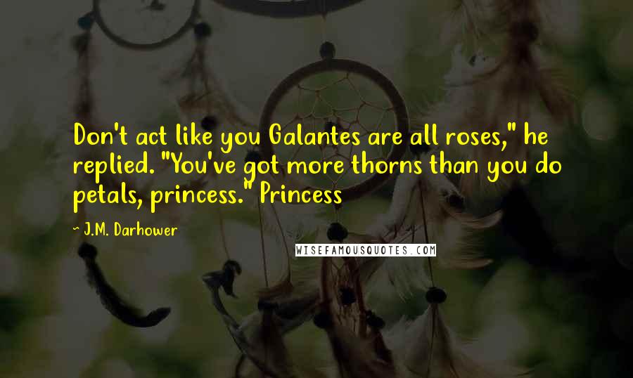 J.M. Darhower Quotes: Don't act like you Galantes are all roses," he replied. "You've got more thorns than you do petals, princess." Princess