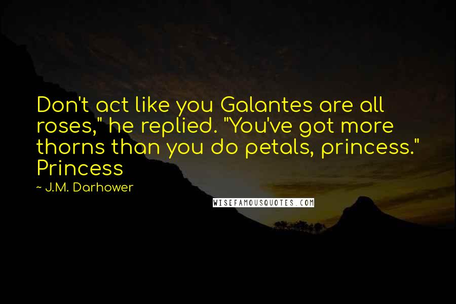 J.M. Darhower Quotes: Don't act like you Galantes are all roses," he replied. "You've got more thorns than you do petals, princess." Princess