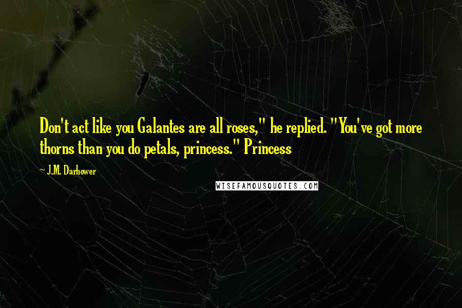 J.M. Darhower Quotes: Don't act like you Galantes are all roses," he replied. "You've got more thorns than you do petals, princess." Princess