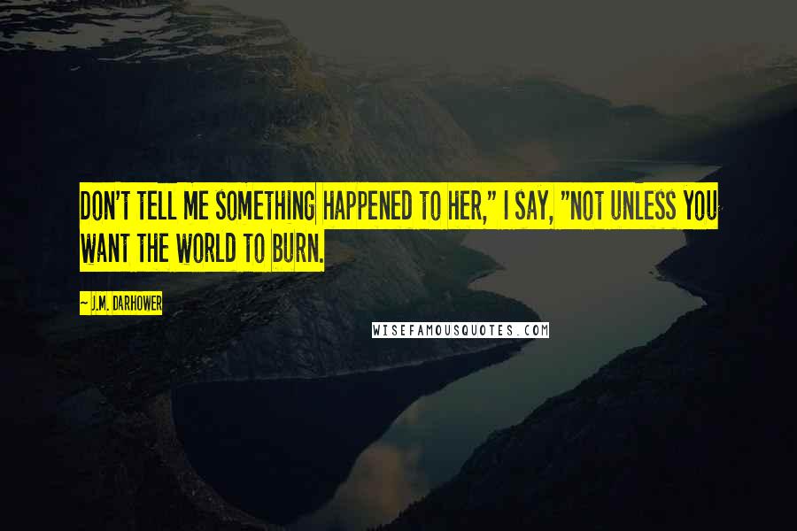 J.M. Darhower Quotes: Don't tell me something happened to her," I say, "not unless you want the world to burn.