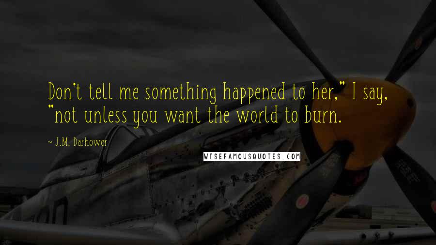 J.M. Darhower Quotes: Don't tell me something happened to her," I say, "not unless you want the world to burn.