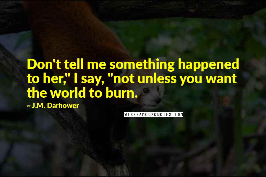 J.M. Darhower Quotes: Don't tell me something happened to her," I say, "not unless you want the world to burn.