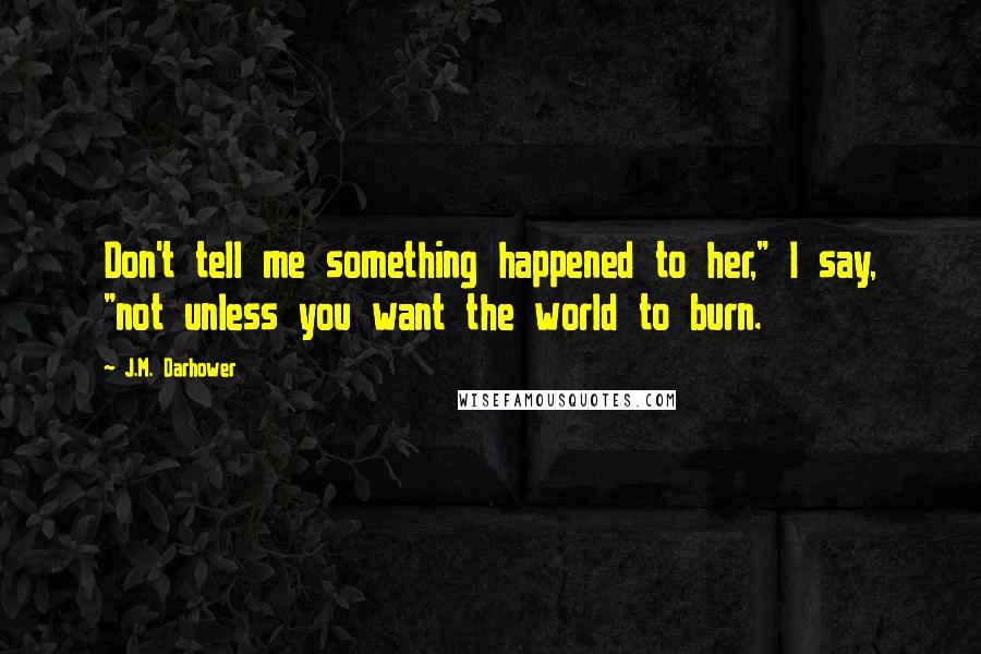 J.M. Darhower Quotes: Don't tell me something happened to her," I say, "not unless you want the world to burn.