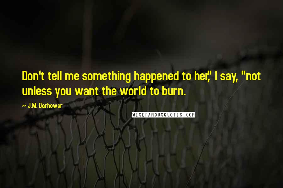 J.M. Darhower Quotes: Don't tell me something happened to her," I say, "not unless you want the world to burn.