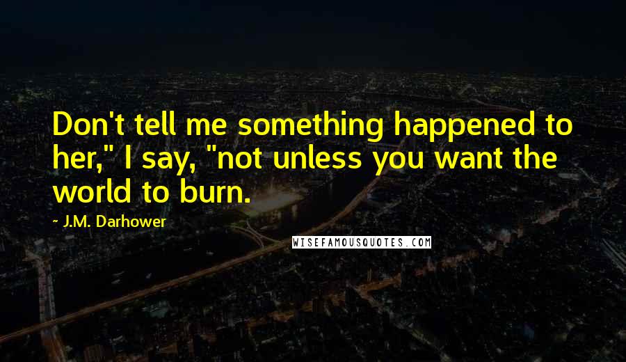 J.M. Darhower Quotes: Don't tell me something happened to her," I say, "not unless you want the world to burn.