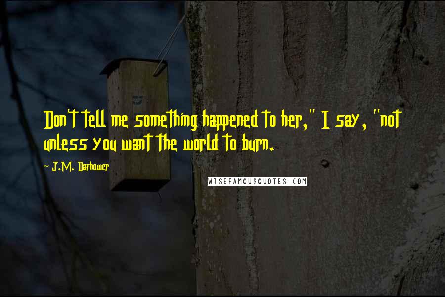 J.M. Darhower Quotes: Don't tell me something happened to her," I say, "not unless you want the world to burn.