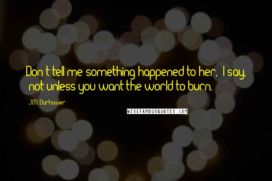 J.M. Darhower Quotes: Don't tell me something happened to her," I say, "not unless you want the world to burn.