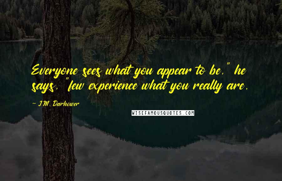 J.M. Darhower Quotes: Everyone sees what you appear to be," he says, "few experience what you really are.