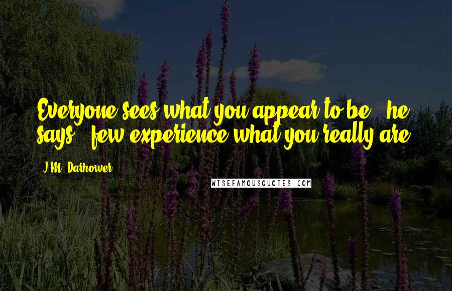 J.M. Darhower Quotes: Everyone sees what you appear to be," he says, "few experience what you really are.