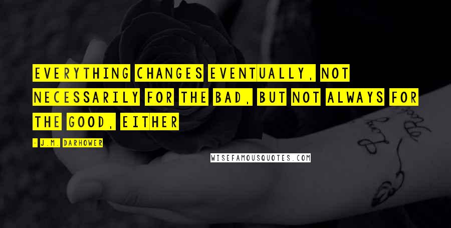 J.M. Darhower Quotes: Everything changes eventually, not necessarily for the bad, but not always for the good, either