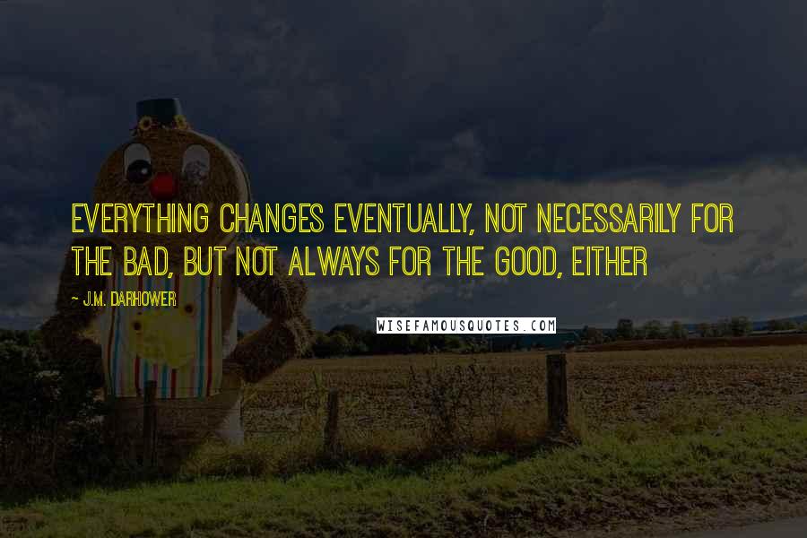 J.M. Darhower Quotes: Everything changes eventually, not necessarily for the bad, but not always for the good, either