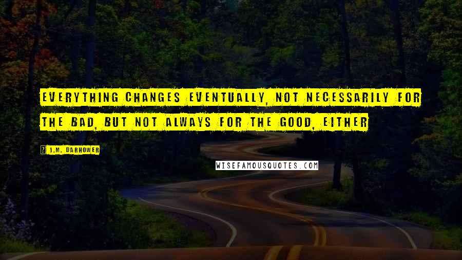 J.M. Darhower Quotes: Everything changes eventually, not necessarily for the bad, but not always for the good, either