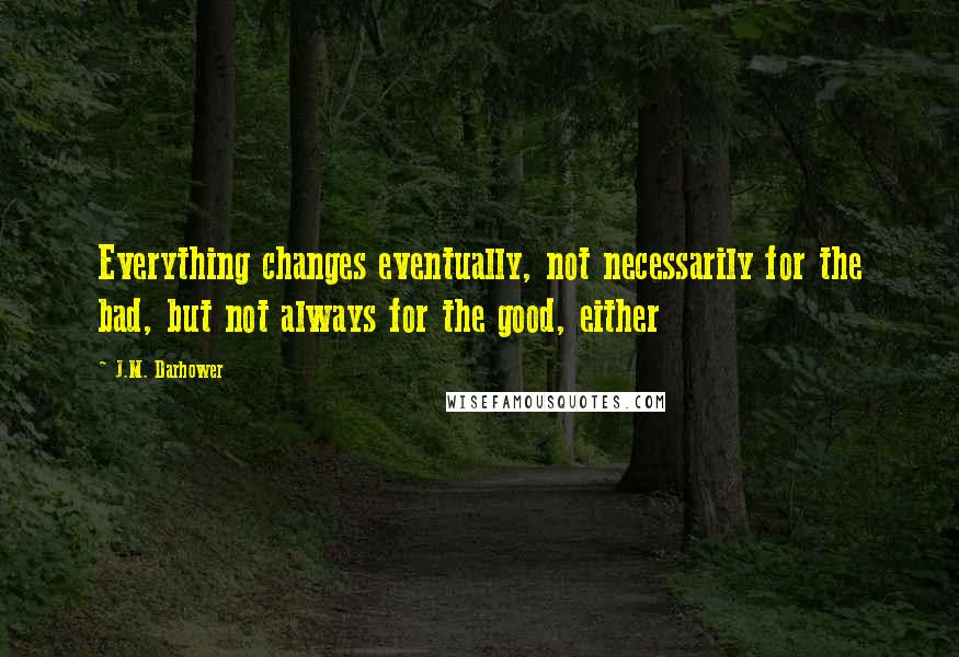 J.M. Darhower Quotes: Everything changes eventually, not necessarily for the bad, but not always for the good, either