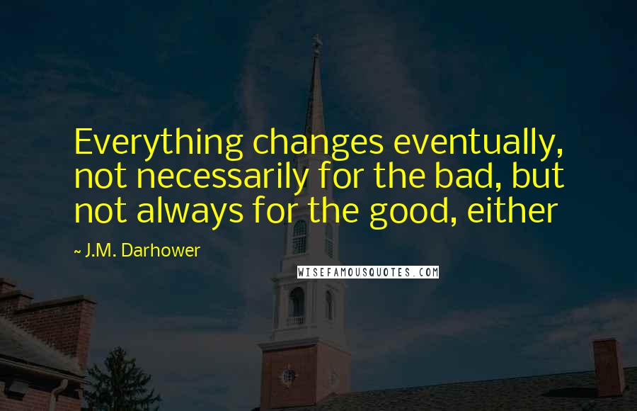 J.M. Darhower Quotes: Everything changes eventually, not necessarily for the bad, but not always for the good, either