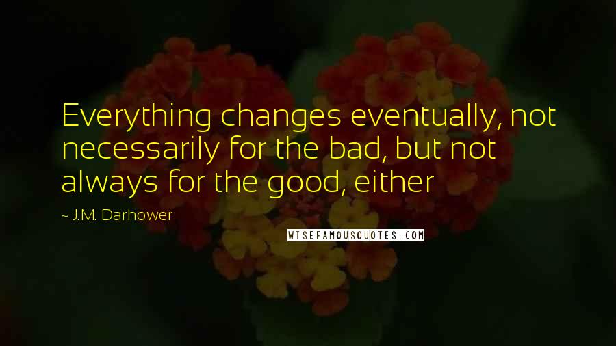 J.M. Darhower Quotes: Everything changes eventually, not necessarily for the bad, but not always for the good, either