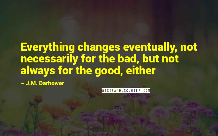 J.M. Darhower Quotes: Everything changes eventually, not necessarily for the bad, but not always for the good, either