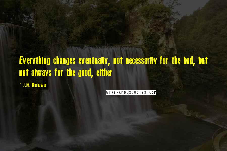 J.M. Darhower Quotes: Everything changes eventually, not necessarily for the bad, but not always for the good, either