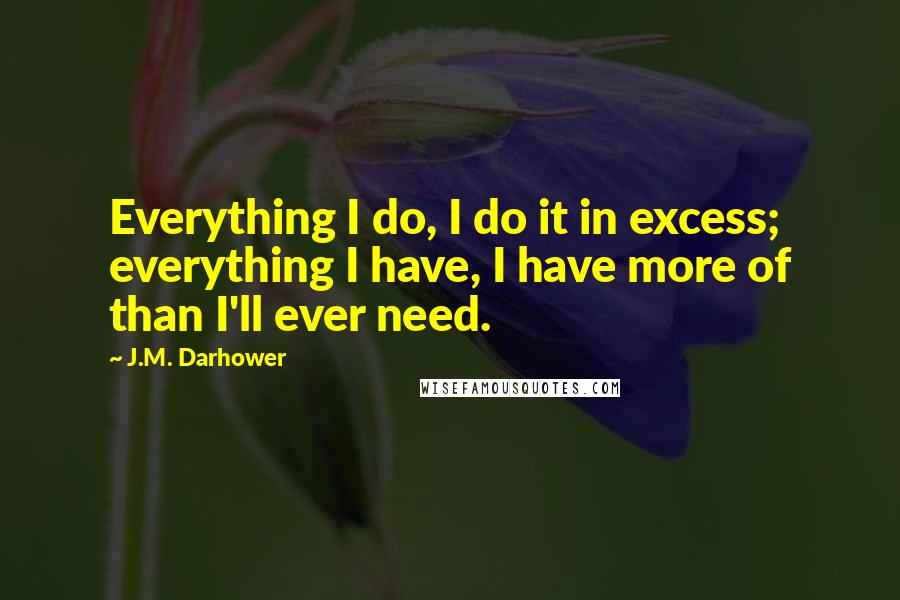 J.M. Darhower Quotes: Everything I do, I do it in excess; everything I have, I have more of than I'll ever need.