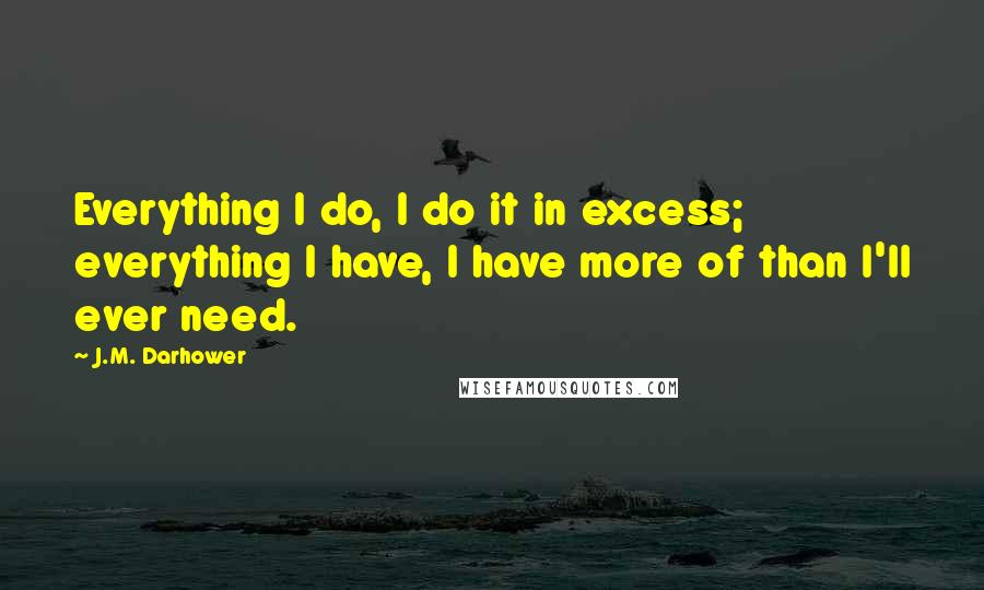 J.M. Darhower Quotes: Everything I do, I do it in excess; everything I have, I have more of than I'll ever need.