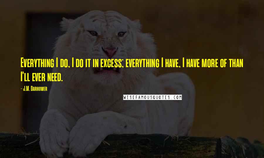 J.M. Darhower Quotes: Everything I do, I do it in excess; everything I have, I have more of than I'll ever need.