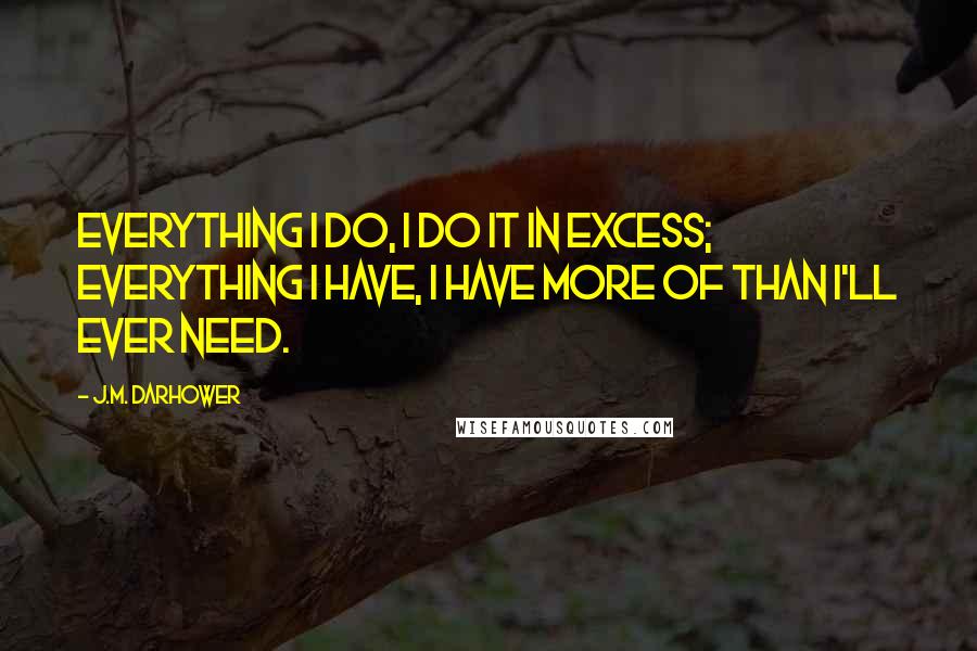 J.M. Darhower Quotes: Everything I do, I do it in excess; everything I have, I have more of than I'll ever need.