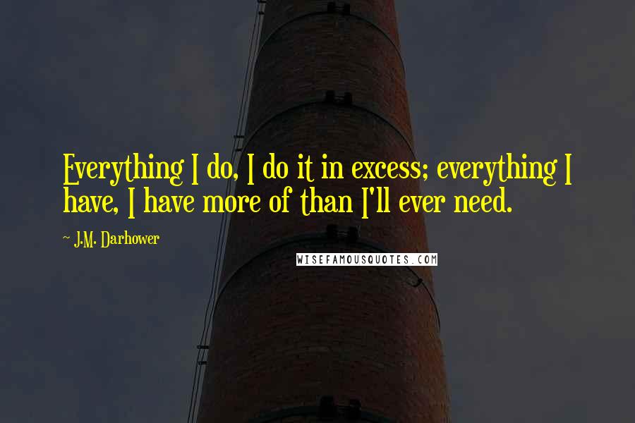 J.M. Darhower Quotes: Everything I do, I do it in excess; everything I have, I have more of than I'll ever need.