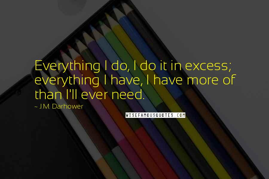 J.M. Darhower Quotes: Everything I do, I do it in excess; everything I have, I have more of than I'll ever need.