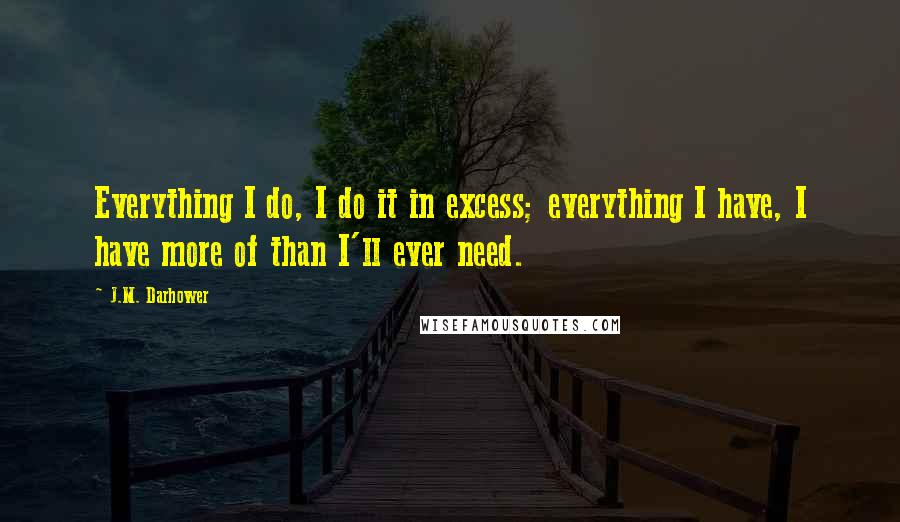 J.M. Darhower Quotes: Everything I do, I do it in excess; everything I have, I have more of than I'll ever need.