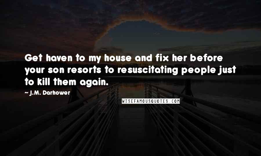 J.M. Darhower Quotes: Get haven to my house and fix her before your son resorts to resuscitating people just to kill them again.