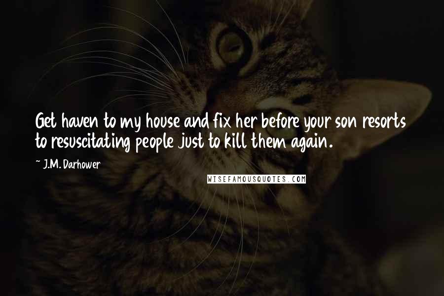 J.M. Darhower Quotes: Get haven to my house and fix her before your son resorts to resuscitating people just to kill them again.