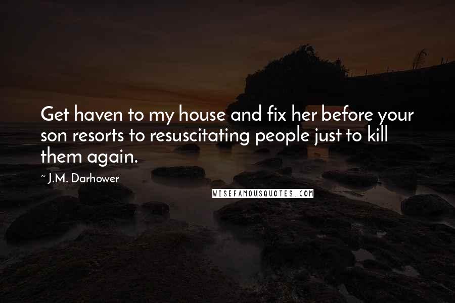 J.M. Darhower Quotes: Get haven to my house and fix her before your son resorts to resuscitating people just to kill them again.