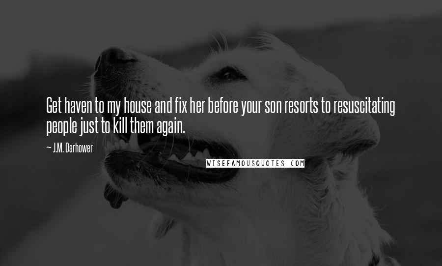 J.M. Darhower Quotes: Get haven to my house and fix her before your son resorts to resuscitating people just to kill them again.