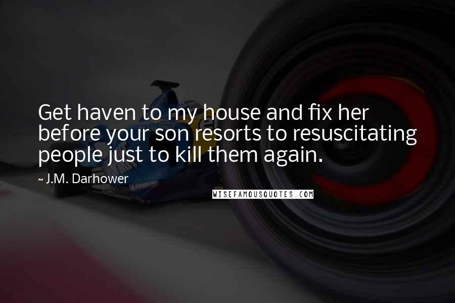J.M. Darhower Quotes: Get haven to my house and fix her before your son resorts to resuscitating people just to kill them again.