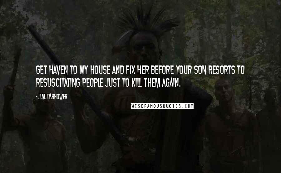 J.M. Darhower Quotes: Get haven to my house and fix her before your son resorts to resuscitating people just to kill them again.