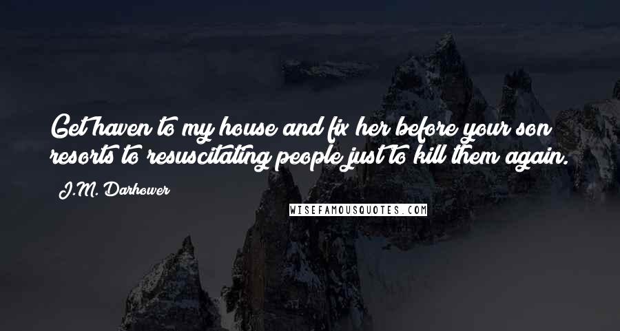 J.M. Darhower Quotes: Get haven to my house and fix her before your son resorts to resuscitating people just to kill them again.