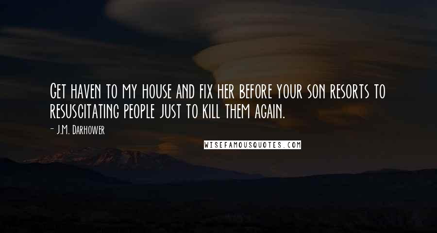 J.M. Darhower Quotes: Get haven to my house and fix her before your son resorts to resuscitating people just to kill them again.