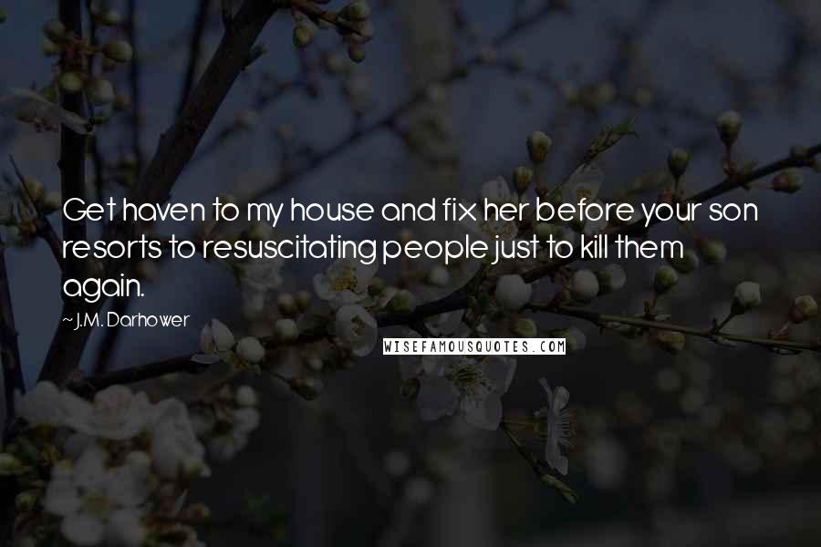 J.M. Darhower Quotes: Get haven to my house and fix her before your son resorts to resuscitating people just to kill them again.