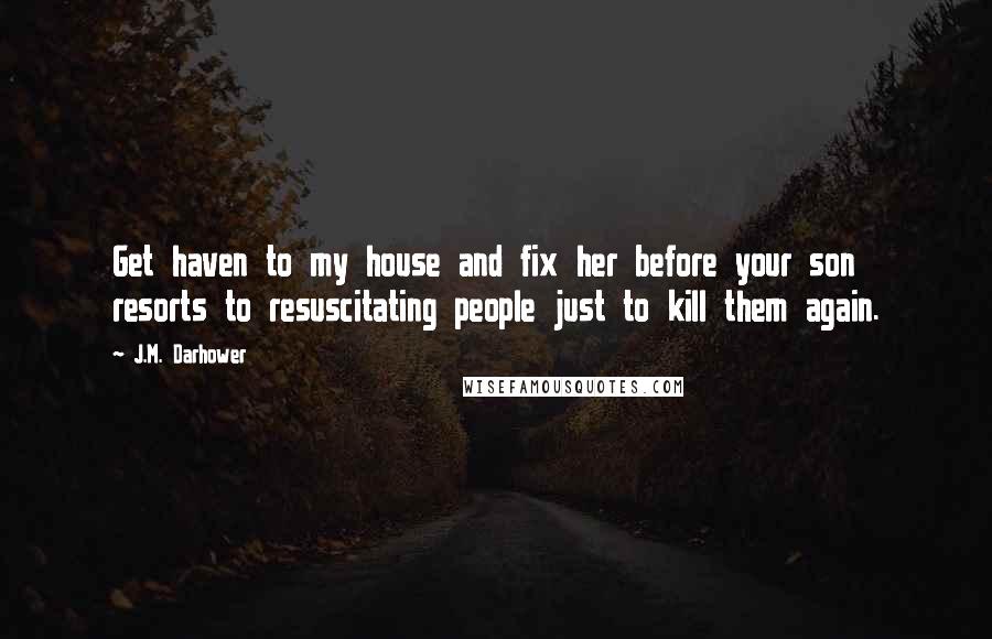 J.M. Darhower Quotes: Get haven to my house and fix her before your son resorts to resuscitating people just to kill them again.