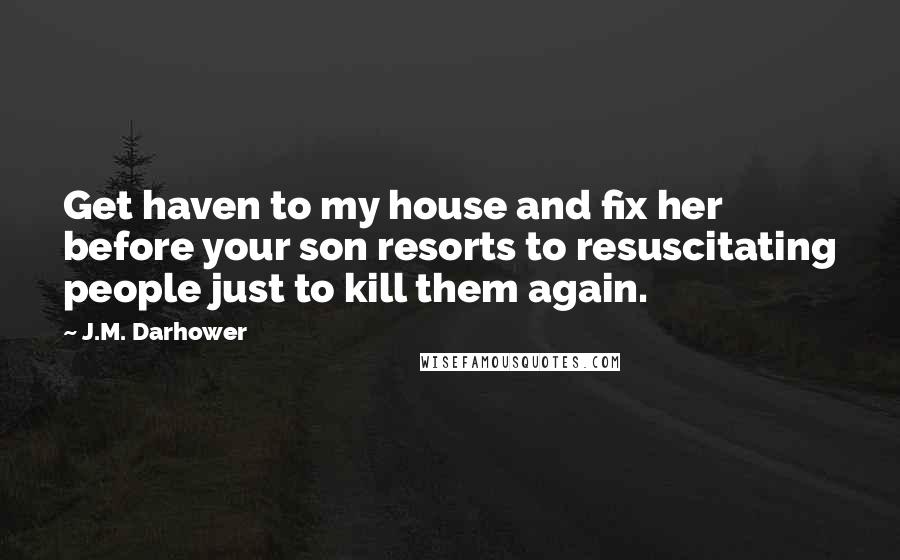 J.M. Darhower Quotes: Get haven to my house and fix her before your son resorts to resuscitating people just to kill them again.