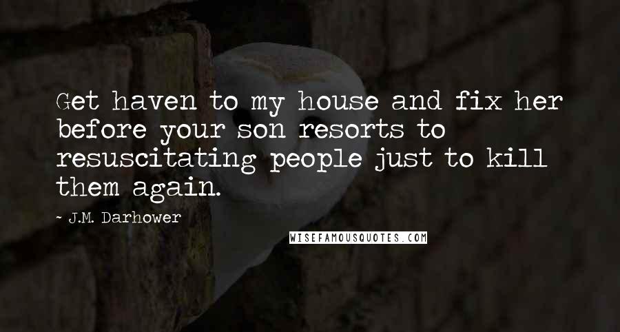 J.M. Darhower Quotes: Get haven to my house and fix her before your son resorts to resuscitating people just to kill them again.