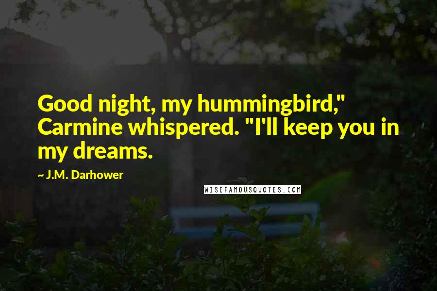 J.M. Darhower Quotes: Good night, my hummingbird," Carmine whispered. "I'll keep you in my dreams.