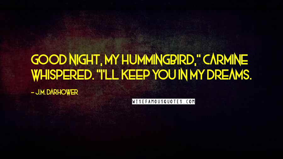 J.M. Darhower Quotes: Good night, my hummingbird," Carmine whispered. "I'll keep you in my dreams.