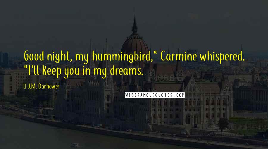 J.M. Darhower Quotes: Good night, my hummingbird," Carmine whispered. "I'll keep you in my dreams.