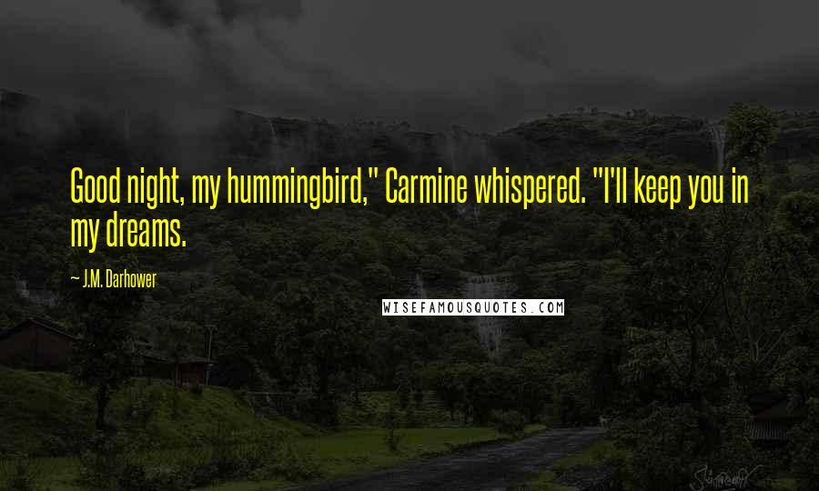 J.M. Darhower Quotes: Good night, my hummingbird," Carmine whispered. "I'll keep you in my dreams.