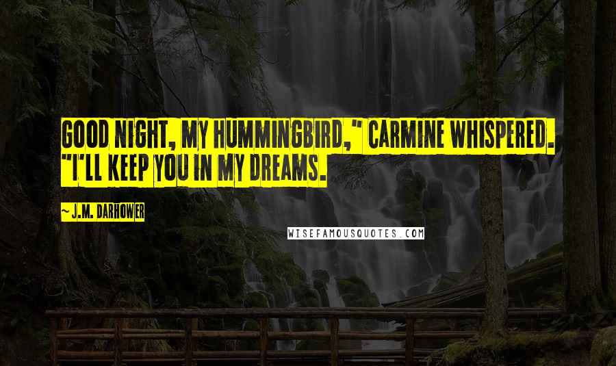 J.M. Darhower Quotes: Good night, my hummingbird," Carmine whispered. "I'll keep you in my dreams.