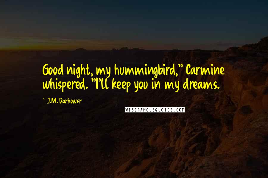 J.M. Darhower Quotes: Good night, my hummingbird," Carmine whispered. "I'll keep you in my dreams.