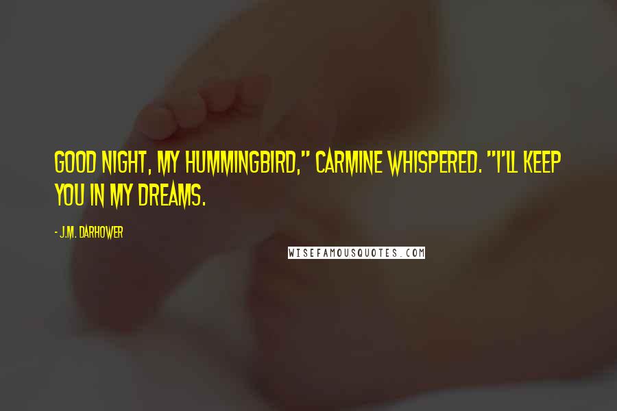 J.M. Darhower Quotes: Good night, my hummingbird," Carmine whispered. "I'll keep you in my dreams.