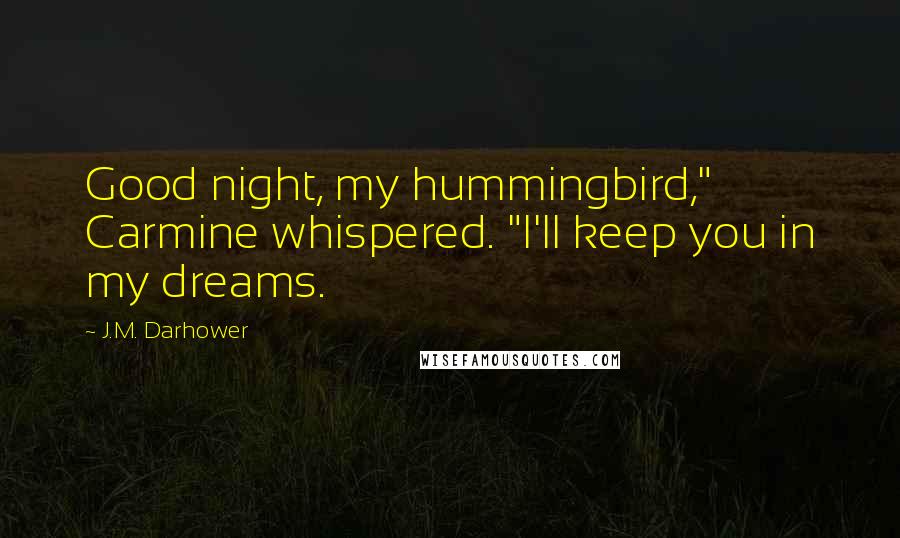 J.M. Darhower Quotes: Good night, my hummingbird," Carmine whispered. "I'll keep you in my dreams.