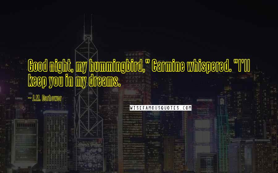 J.M. Darhower Quotes: Good night, my hummingbird," Carmine whispered. "I'll keep you in my dreams.