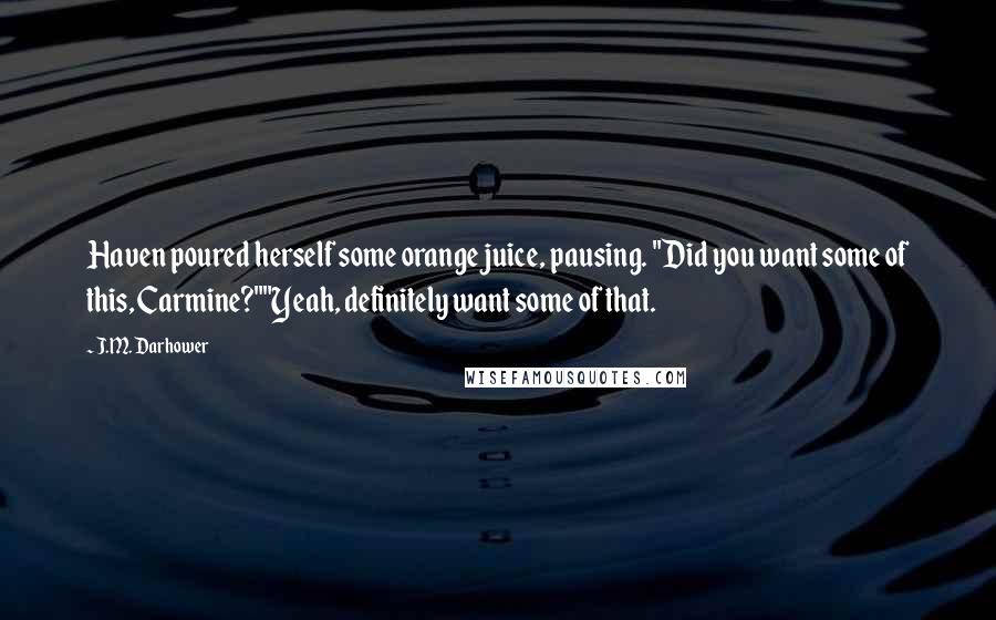 J.M. Darhower Quotes: Haven poured herself some orange juice, pausing. "Did you want some of this, Carmine?""Yeah, definitely want some of that.